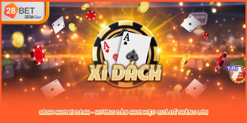Cách Chơi Xì Dách – Hướng Dẫn Chơi Hiệu Quả Để Thắng Lớn