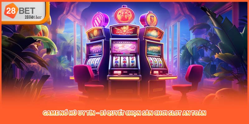 Game Nổ Hũ Uy Tín – Bí Quyết Chọn Sân Chơi Slot An Toàn
