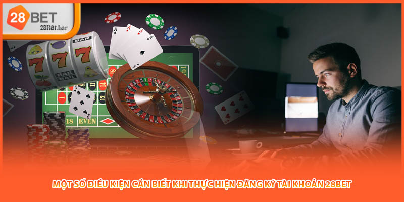 Một số điều kiện cần biết khi thực hiện đăng ký tài khoản 28BET