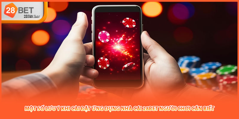 Một số lưu ý khi cài đặt ứng dụng nhà cái 28BET người chơi cần biết