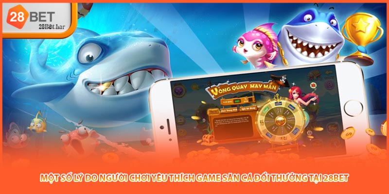 Một số lý do người chơi yêu thích game Săn cá đổi thưởng tại 28BET