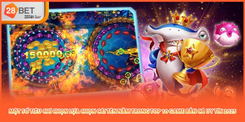 Một số tiêu chí chọn lựa chọn cái tên nằm trong top 10 game bắn cá uy tín 2025