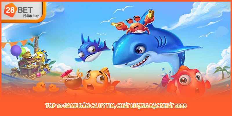 Top 10 Game Bắn Cá Uy Tín, Chất Lượng Bậc Nhất 2025
